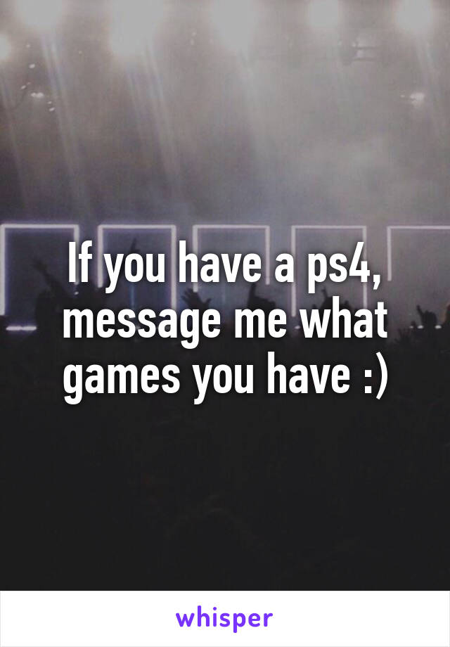 If you have a ps4, message me what games you have :)