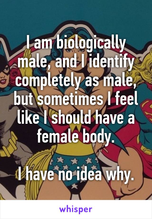 I am biologically male, and I identify completely as male, but sometimes I feel like I should have a female body.

I have no idea why.