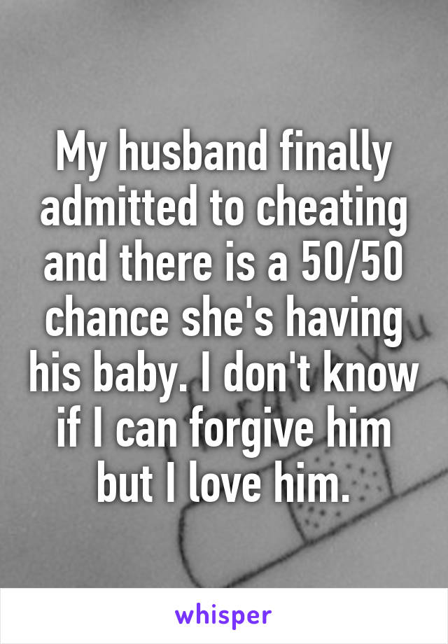 My husband finally admitted to cheating and there is a 50/50 chance she's having his baby. I don't know if I can forgive him but I love him.