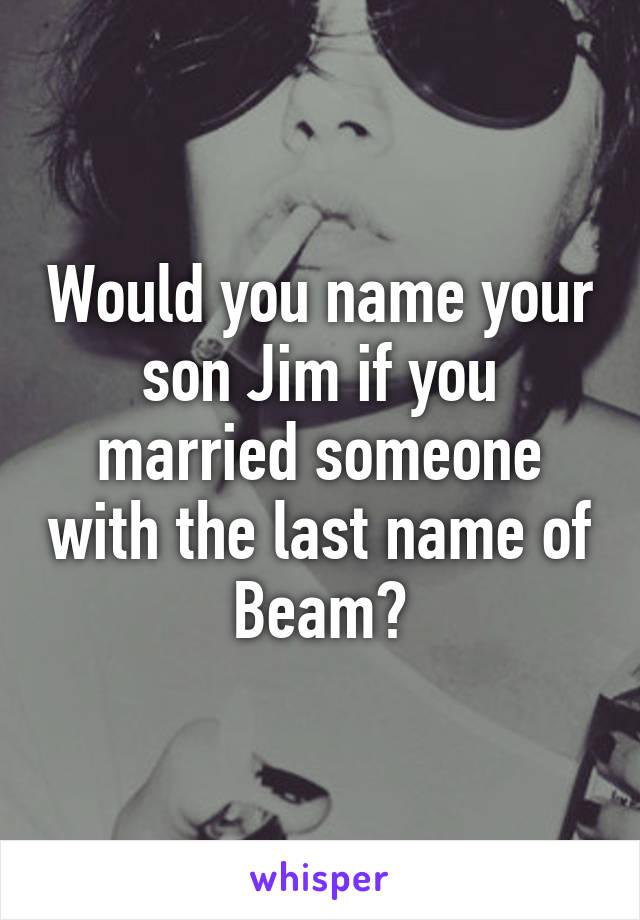 Would you name your son Jim if you married someone with the last name of Beam?