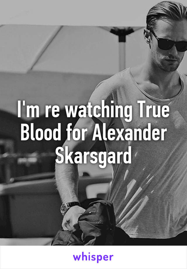 I'm re watching True Blood for Alexander Skarsgard