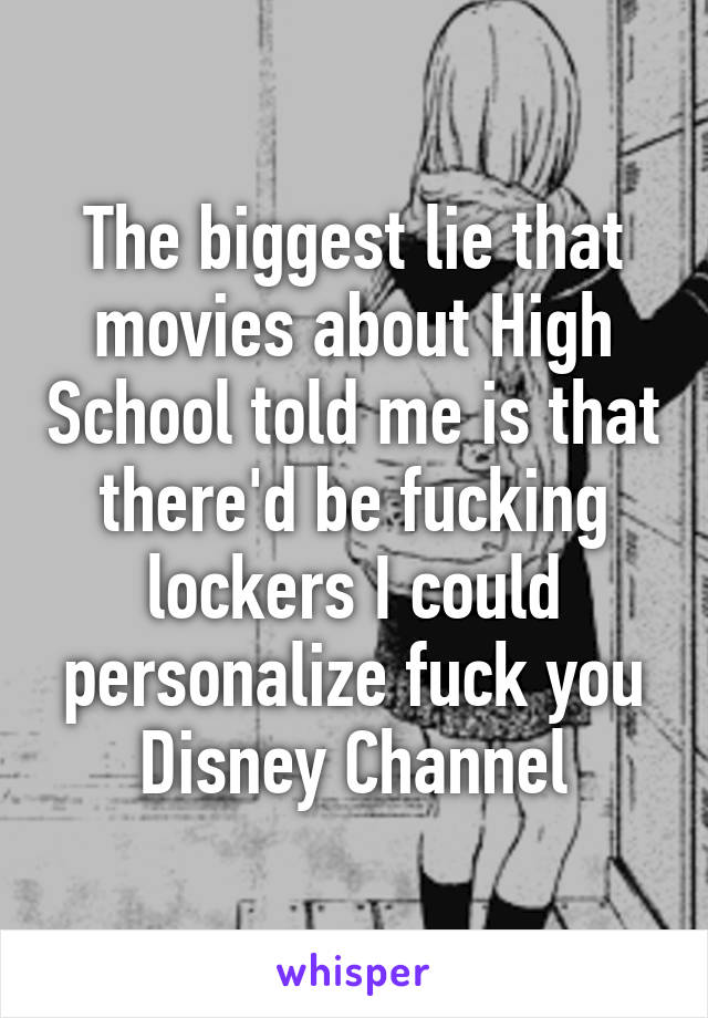 The biggest lie that movies about High School told me is that there'd be fucking lockers I could personalize fuck you Disney Channel