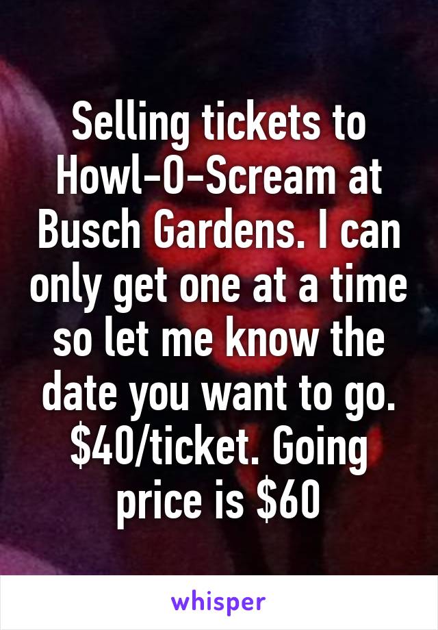 Selling tickets to Howl-O-Scream at Busch Gardens. I can only get one at a time so let me know the date you want to go. $40/ticket. Going price is $60