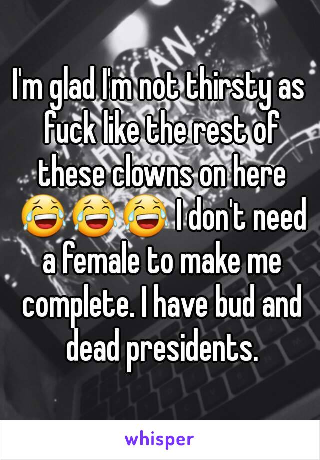 I'm glad I'm not thirsty as fuck like the rest of these clowns on here 😂😂😂 I don't need a female to make me complete. I have bud and dead presidents.