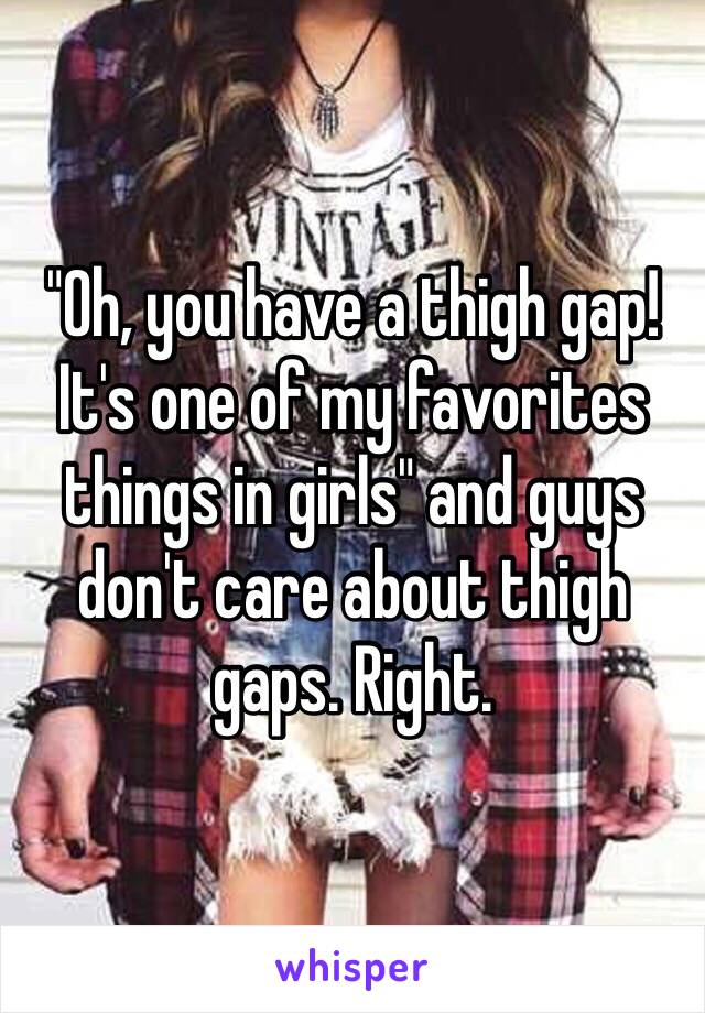 "Oh, you have a thigh gap! It's one of my favorites things in girls" and guys don't care about thigh gaps. Right. 