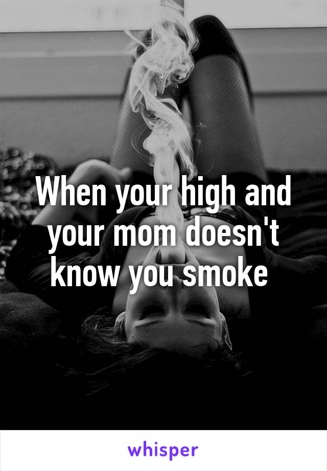 When your high and your mom doesn't know you smoke 