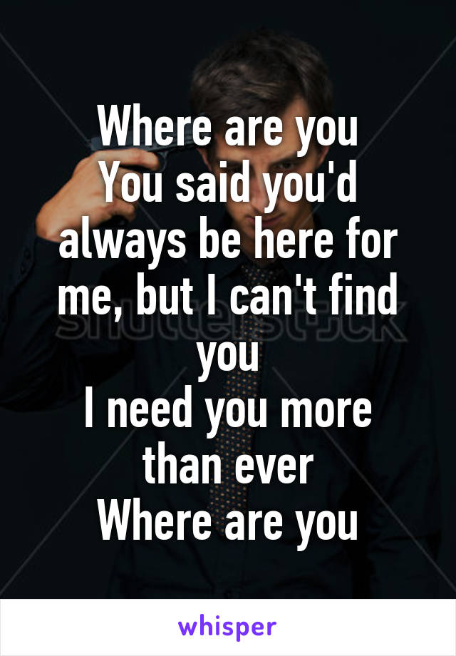 Where are you
You said you'd always be here for me, but I can't find you
I need you more than ever
Where are you