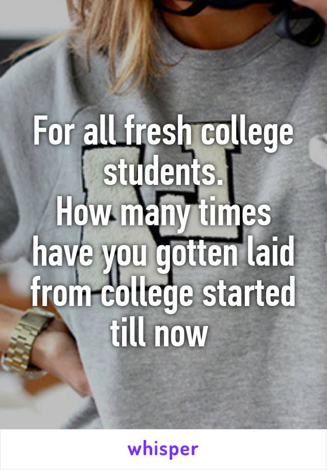 For all fresh college students.
How many times have you gotten laid from college started till now 