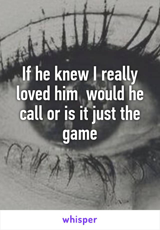 If he knew I really loved him  would he call or is it just the game
