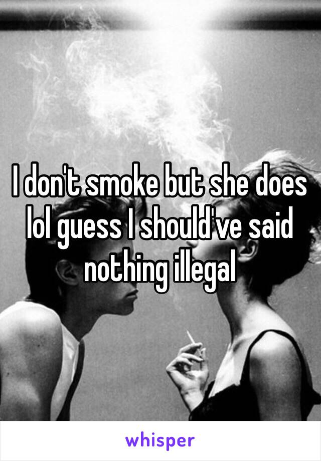 I don't smoke but she does lol guess I should've said nothing illegal