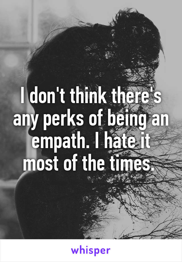 I don't think there's any perks of being an empath. I hate it most of the times. 