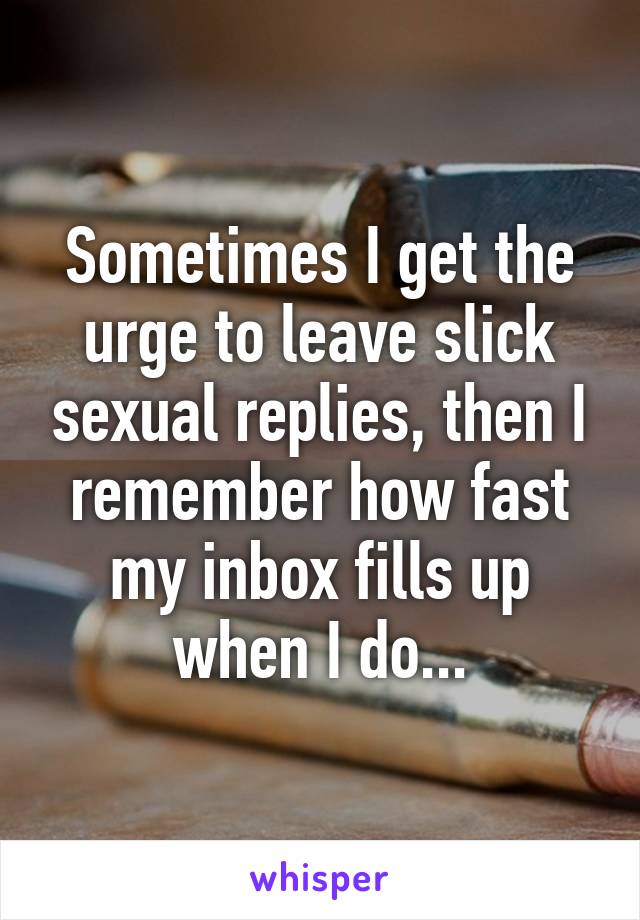 Sometimes I get the urge to leave slick sexual replies, then I remember how fast my inbox fills up when I do...