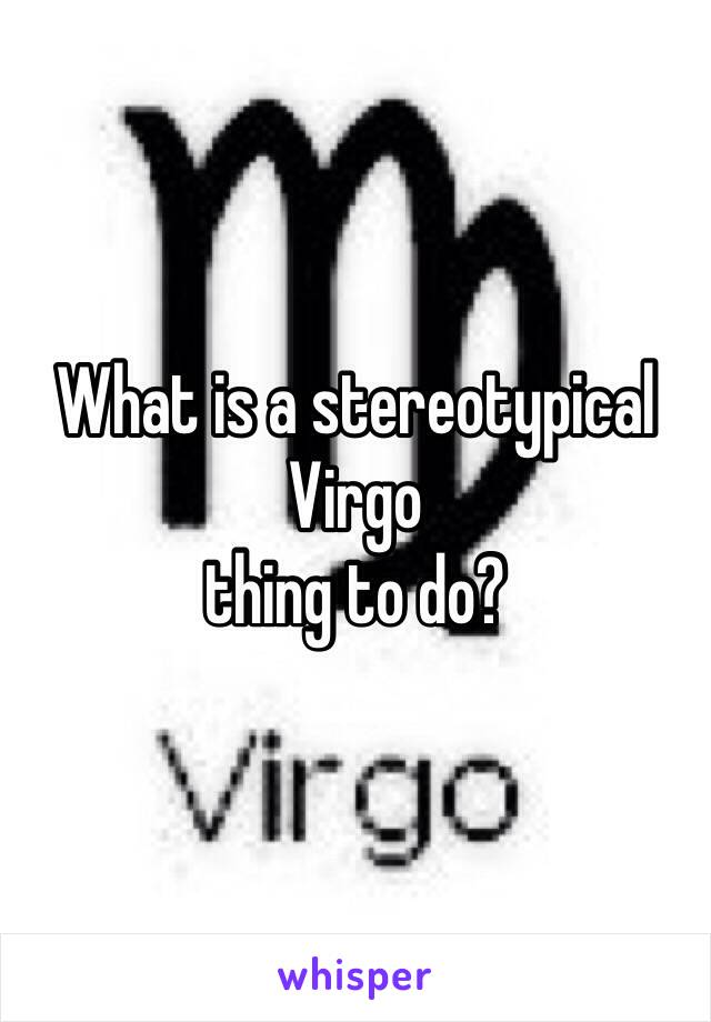 What is a stereotypical 
Virgo
thing to do?