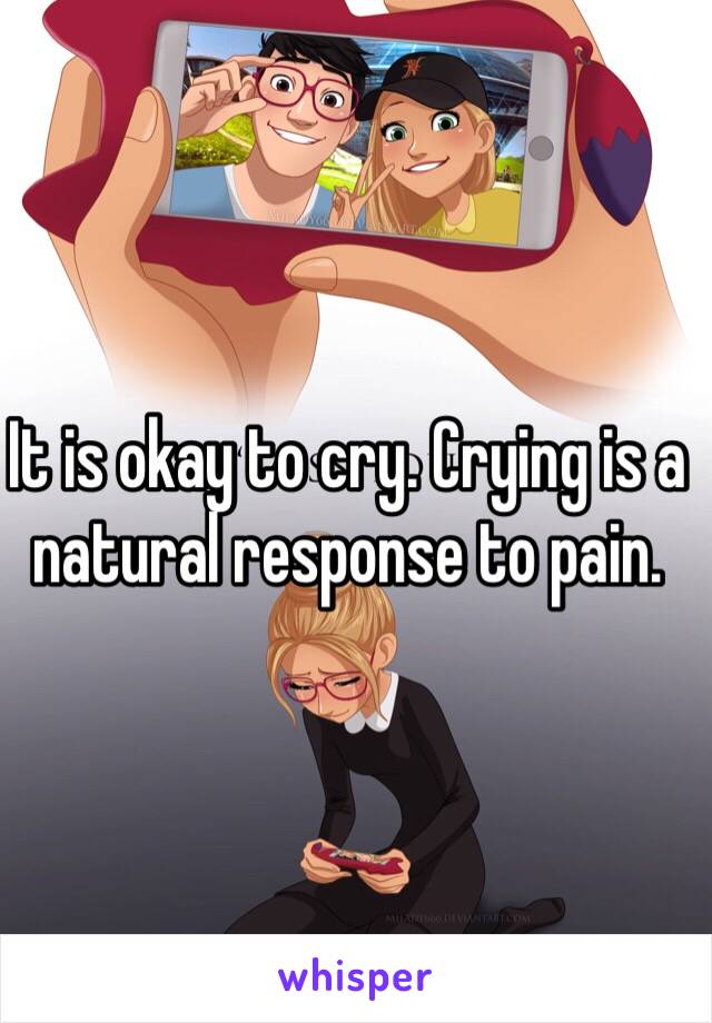 It is okay to cry. Crying is a natural response to pain. 