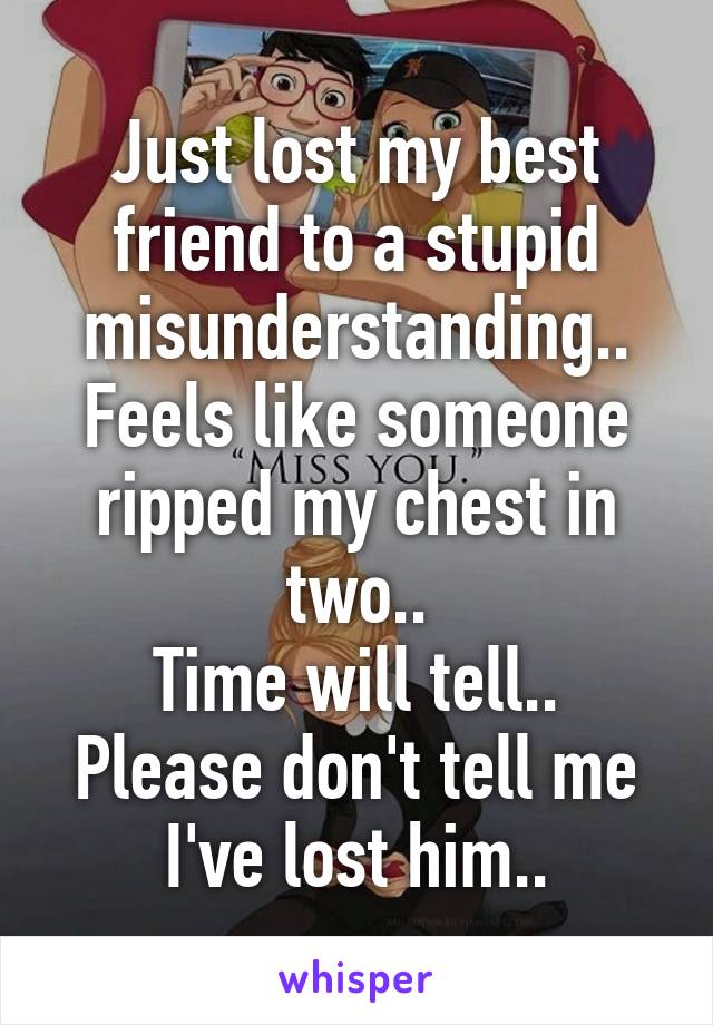 Just lost my best friend to a stupid misunderstanding.. Feels like someone ripped my chest in two..
Time will tell..
Please don't tell me I've lost him..