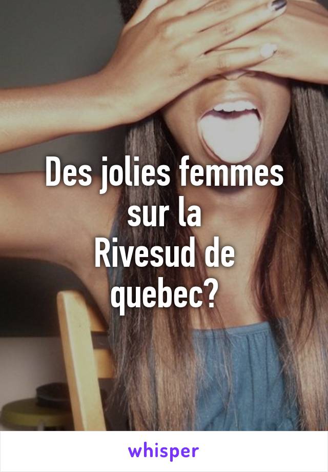 Des jolies femmes sur la
 Rivesud de 
quebec?