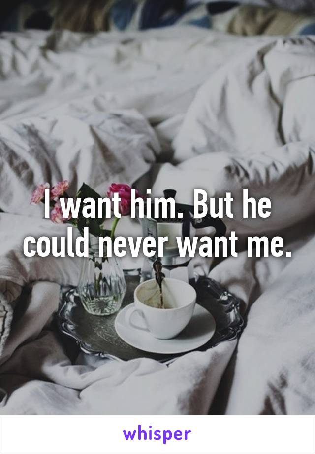 I want him. But he could never want me.