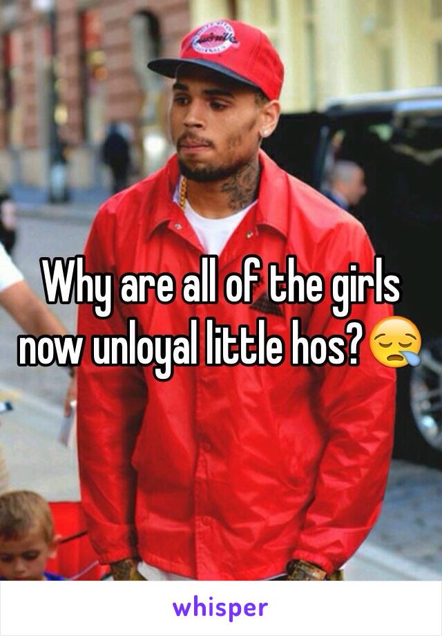 Why are all of the girls now unloyal little hos?😪