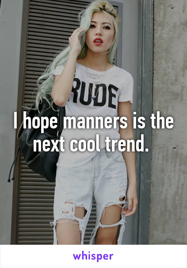 I hope manners is the next cool trend. 