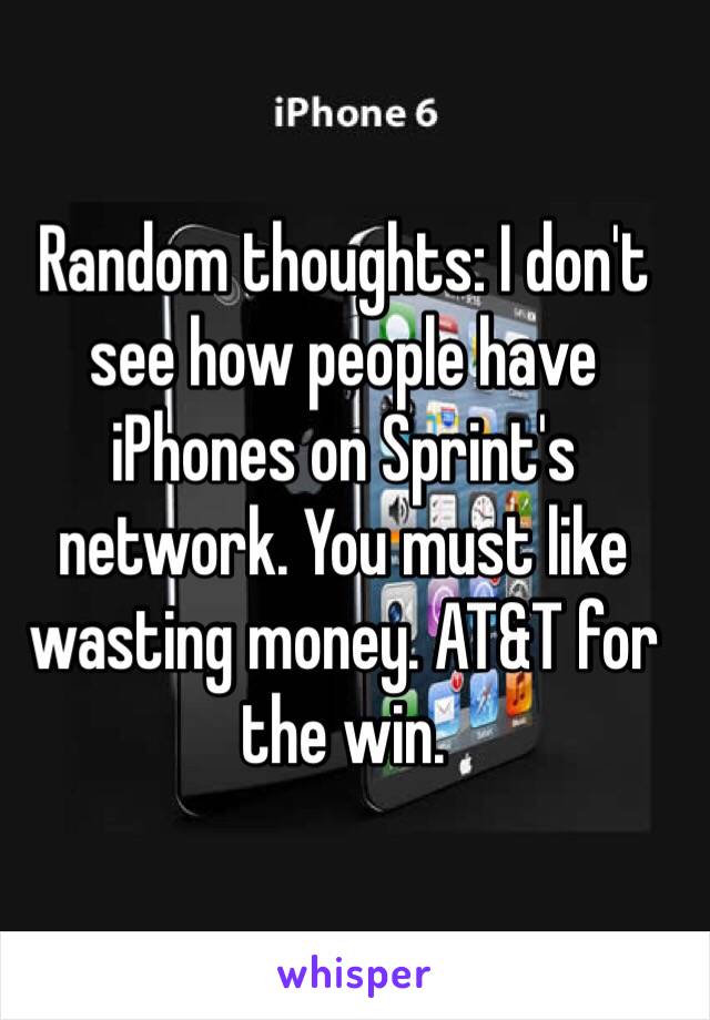 Random thoughts: I don't see how people have iPhones on Sprint's network. You must like wasting money. AT&T for the win. 