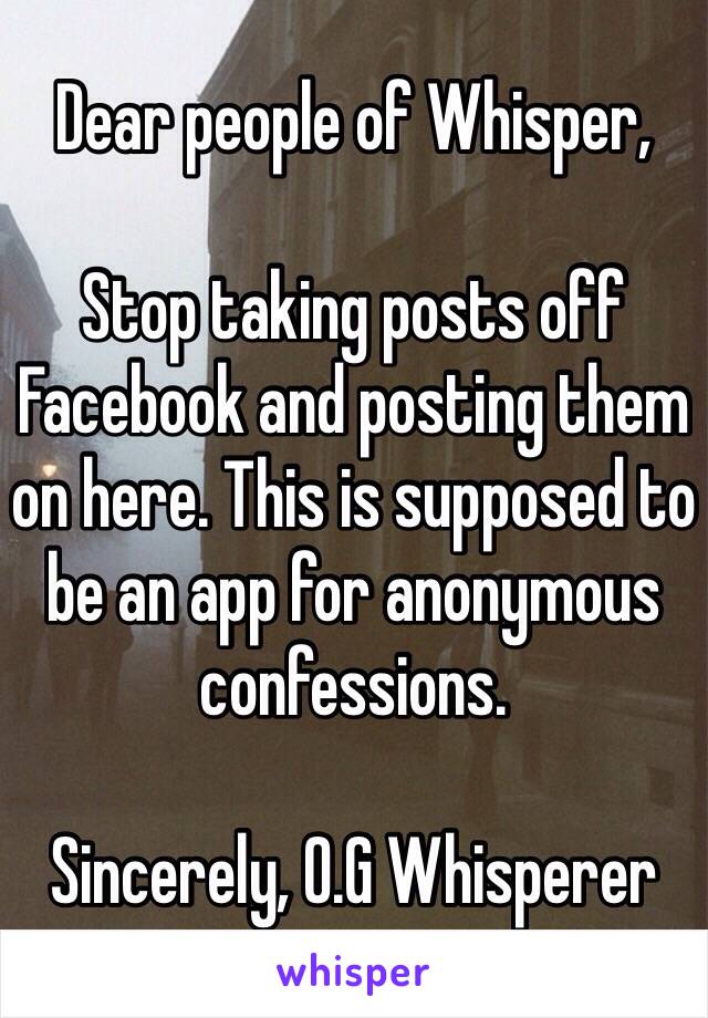 Dear people of Whisper, 

Stop taking posts off Facebook and posting them on here. This is supposed to be an app for anonymous confessions. 

Sincerely, O.G Whisperer 