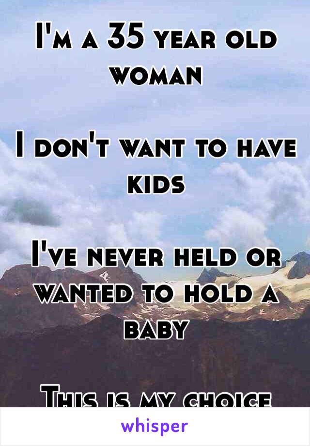 I'm a 35 year old woman 

I don't want to have kids

I've never held or wanted to hold a baby

This is my choice 