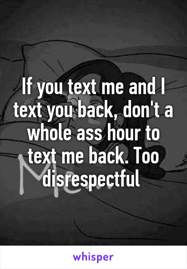 If you text me and I text you back, don't a whole ass hour to text me back. Too disrespectful 