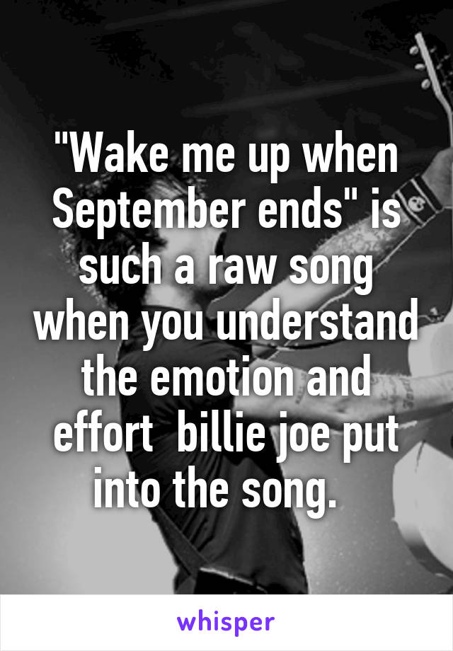 "Wake me up when September ends" is such a raw song when you understand the emotion and effort  billie joe put into the song.  