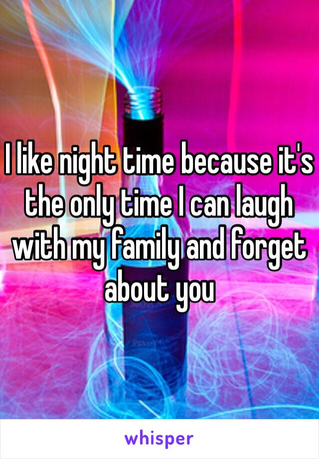 I like night time because it's the only time I can laugh with my family and forget about you 