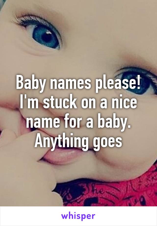 Baby names please! I'm stuck on a nice name for a baby. Anything goes