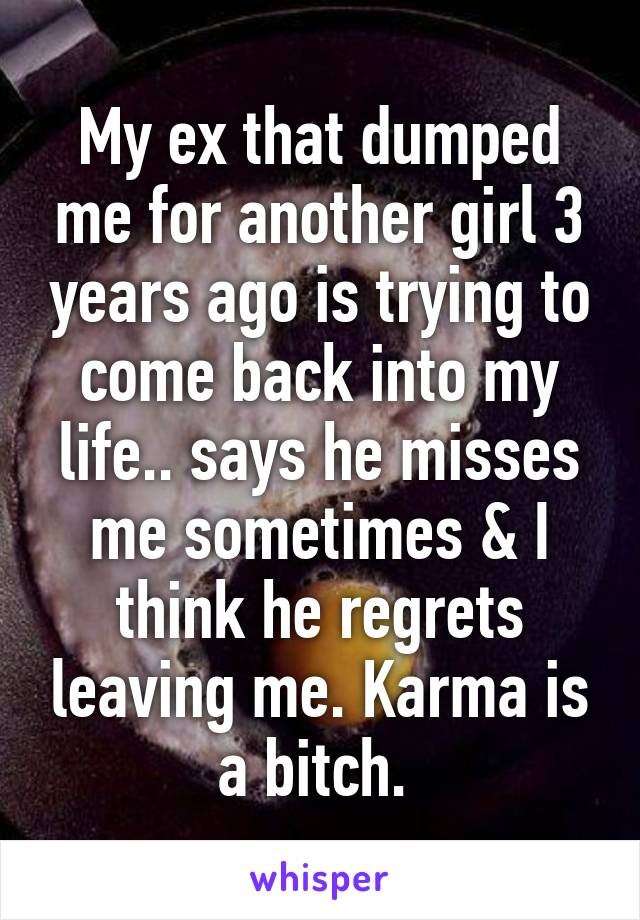 My ex that dumped me for another girl 3 years ago is trying to come back into my life.. says he misses me sometimes & I think he regrets leaving me. Karma is a bitch. 