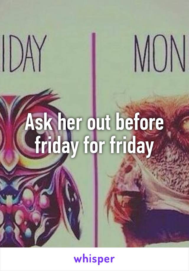 Ask her out before friday for friday