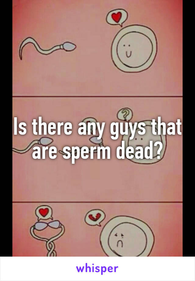 Is there any guys that are sperm dead?