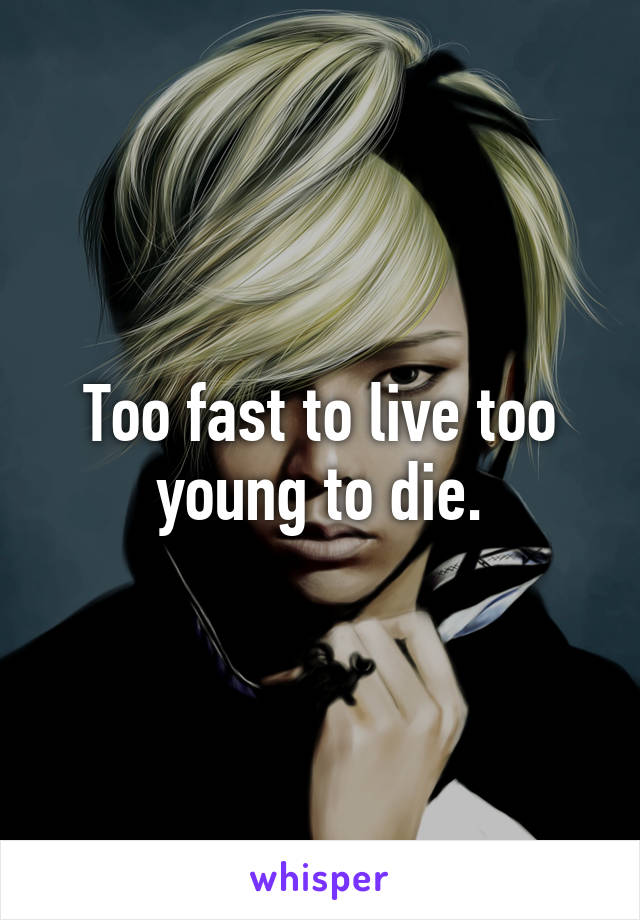 Too fast to live too young to die.