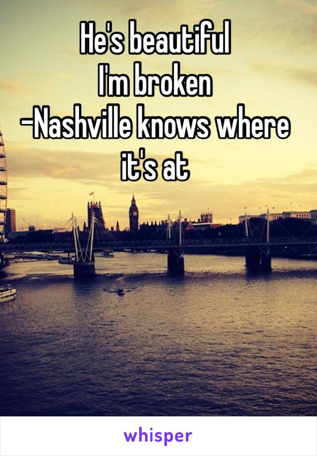 He's beautiful 
I'm broken 
-Nashville knows where it's at