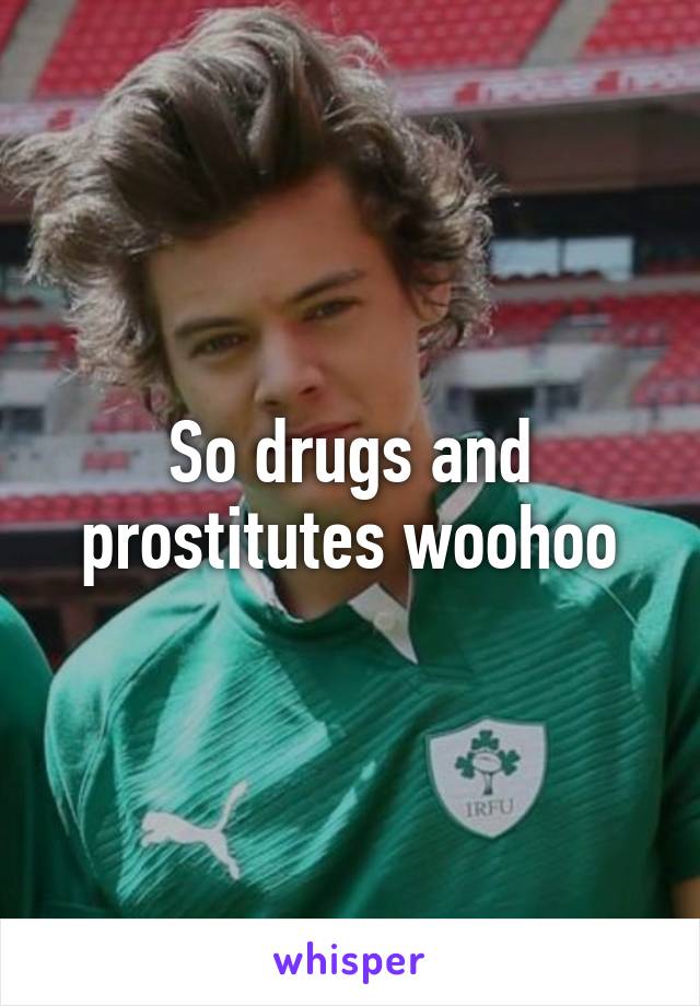 So drugs and prostitutes woohoo