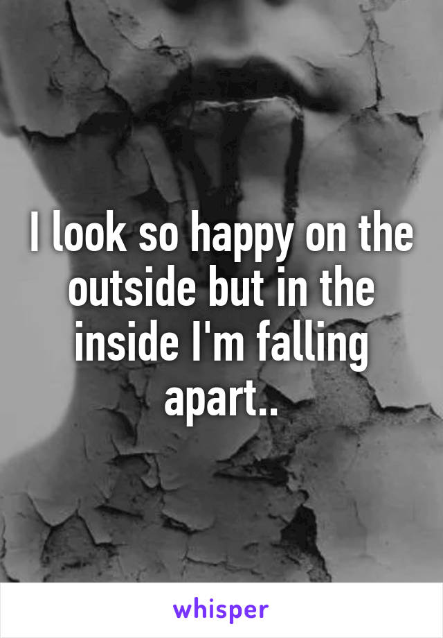 I look so happy on the outside but in the inside I'm falling apart..