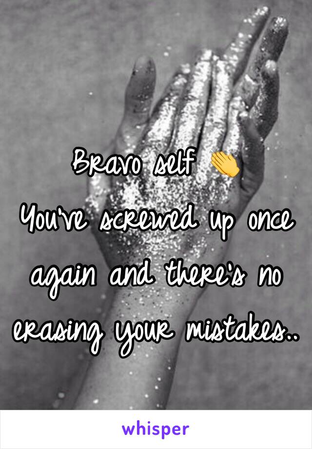 Bravo self 👏 
You've screwed up once again and there's no erasing your mistakes.. 