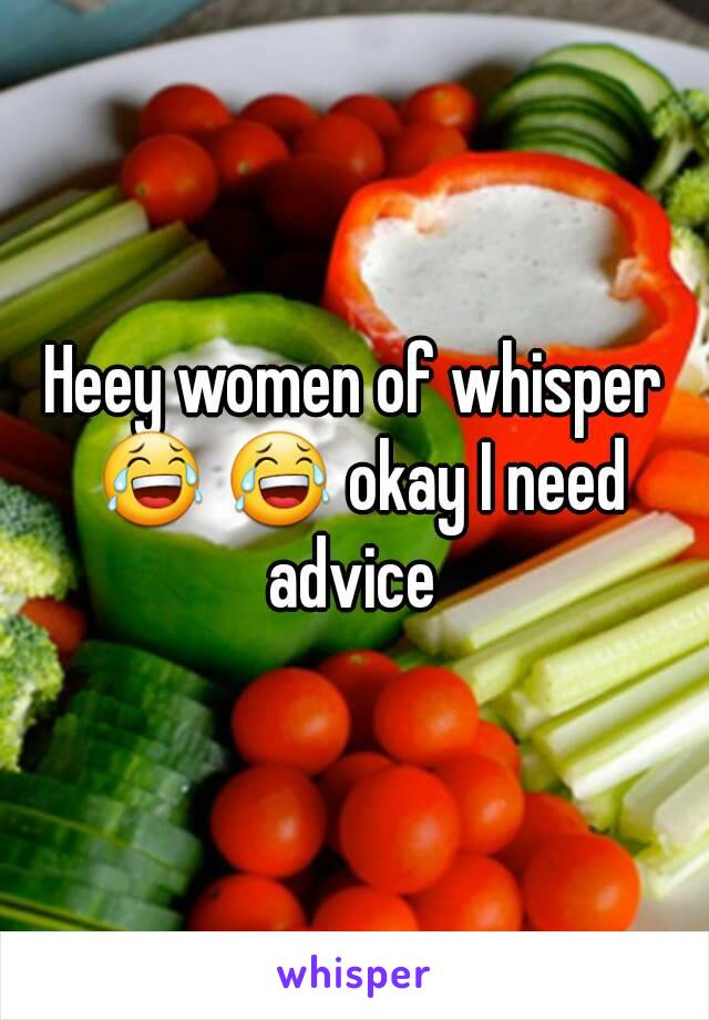 Heey women of whisper 😂 😂 okay I need advice 