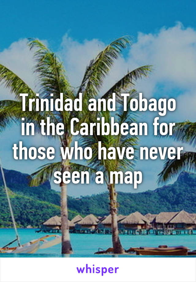 Trinidad and Tobago in the Caribbean for those who have never seen a map