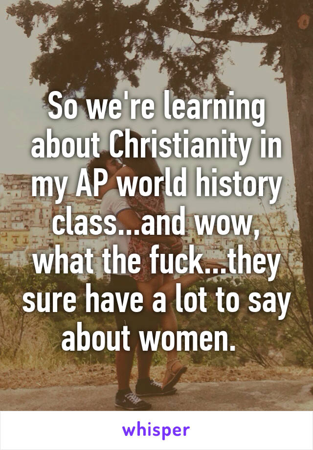 So we're learning about Christianity in my AP world history class...and wow, what the fuck...they sure have a lot to say about women.  