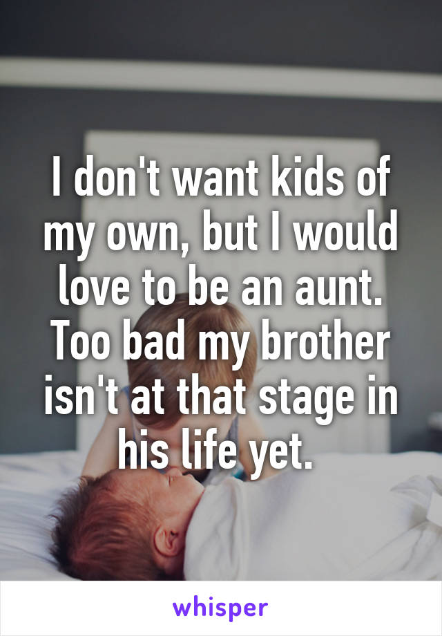 I don't want kids of my own, but I would love to be an aunt. Too bad my brother isn't at that stage in his life yet. 