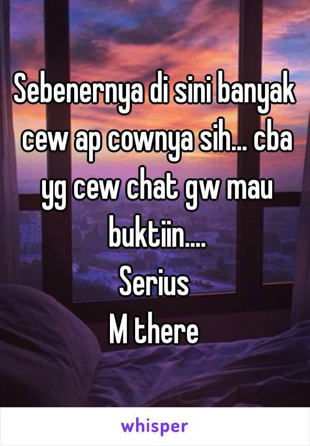 Sebenernya di sini banyak cew ap cownya sih... cba yg cew chat gw mau buktiin....
Serius
M there