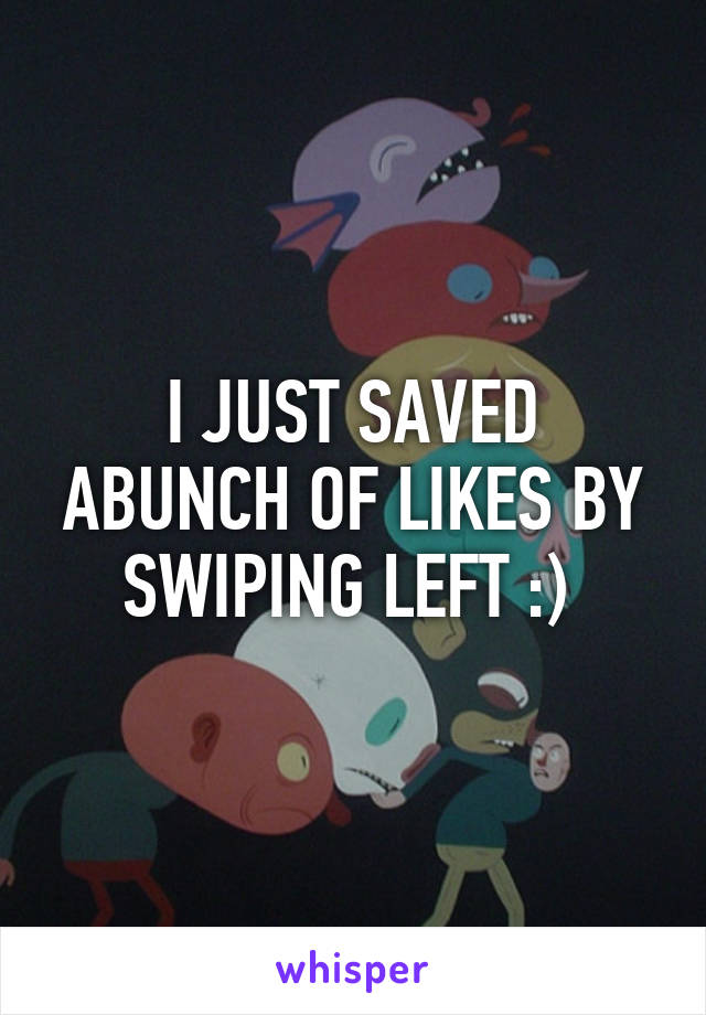 I JUST SAVED ABUNCH OF LIKES BY SWIPING LEFT :) 