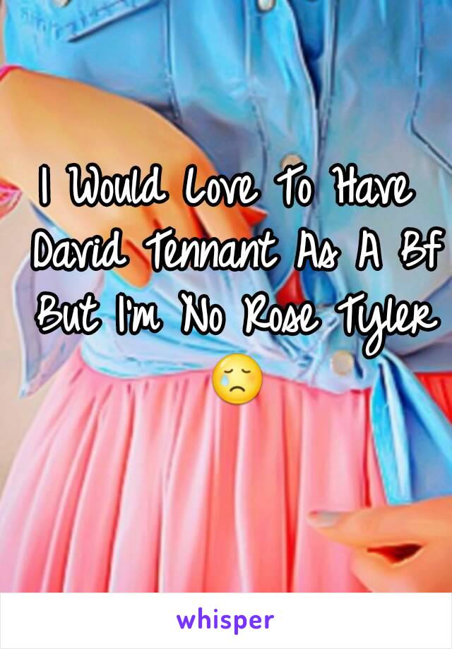 I Would Love To Have David Tennant As A Bf But I'm No Rose Tyler 😢