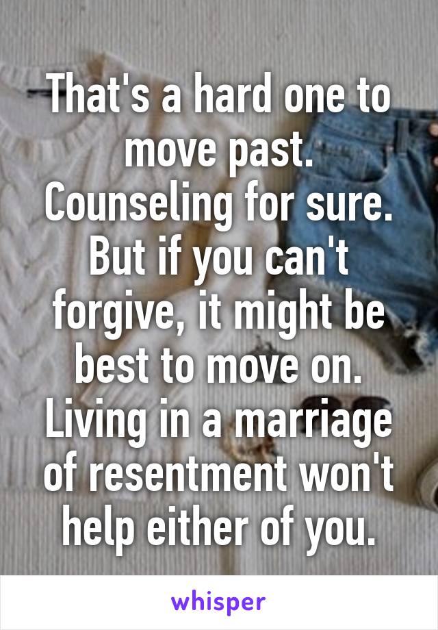 That's a hard one to move past. Counseling for sure. But if you can't forgive, it might be best to move on. Living in a marriage of resentment won't help either of you.