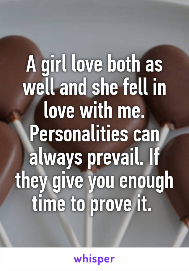 A girl love both as well and she fell in love with me. Personalities can always prevail. If they give you enough time to prove it. 