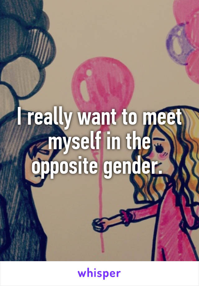 I really want to meet myself in the opposite gender. 