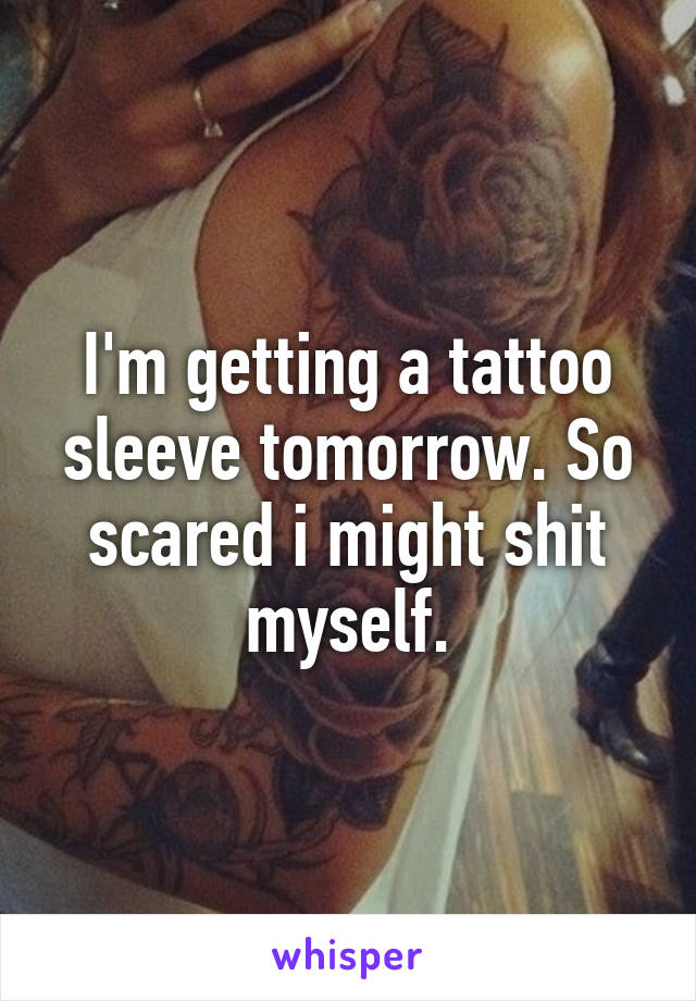 I'm getting a tattoo sleeve tomorrow. So scared i might shit myself.