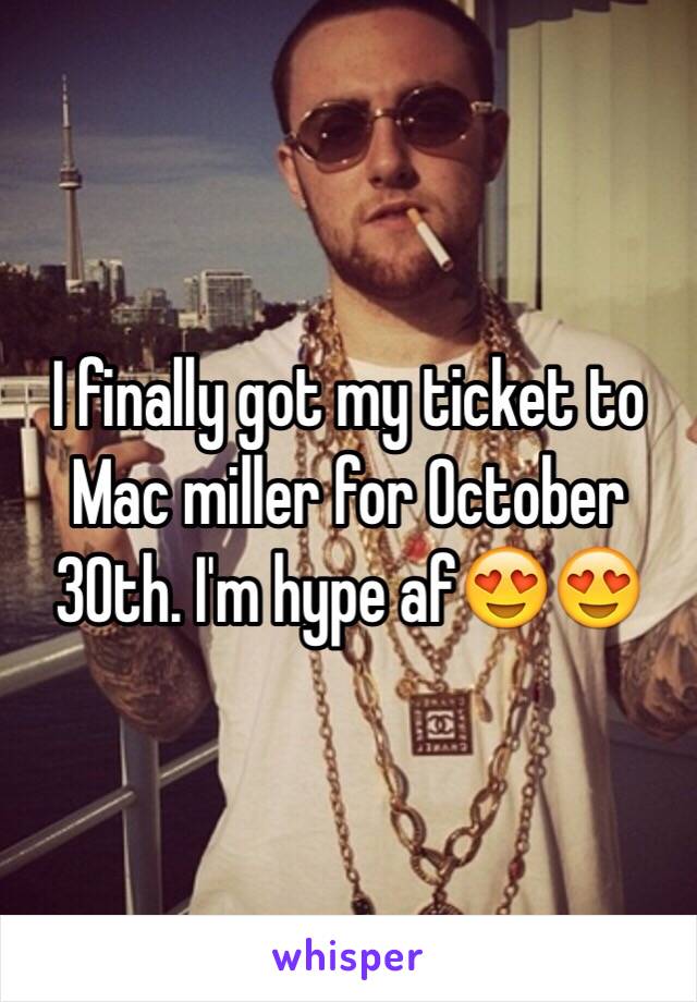 I finally got my ticket to Mac miller for October 30th. I'm hype af😍😍